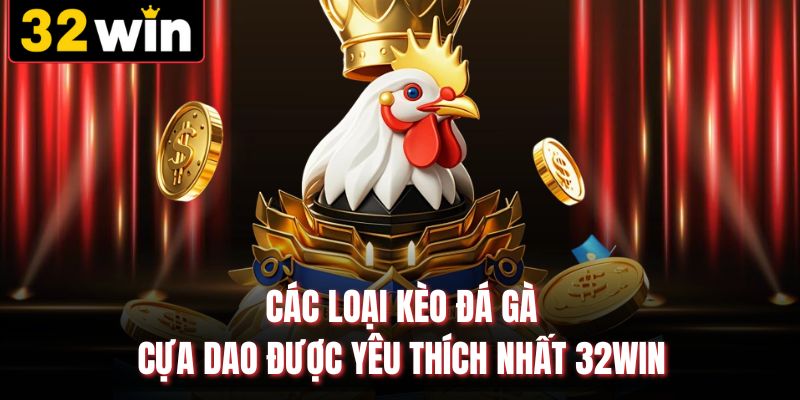 Các loại kèo đá gà cựa dao được yêu thích nhất 32WIN