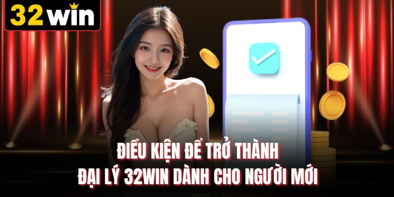 Điều kiện để trở thành đại lý 32win dành cho người mới 