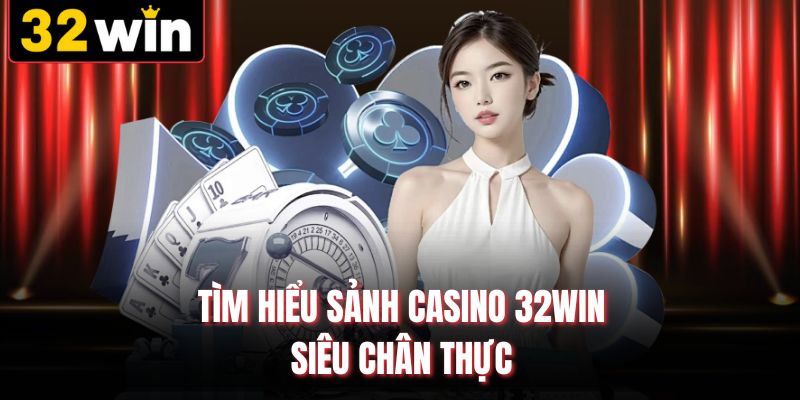 Tìm hiểu sảnh casino 32WIN siêu chân thực