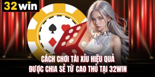 Cách Chơi Tài Xỉu Hiệu Quả Được Chia Sẻ Từ Cao Thủ 32WIN