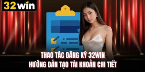Thao Tác Đăng Ký 32WIN - Hướng Dẫn Tạo Tài Khoản Chi Tiết